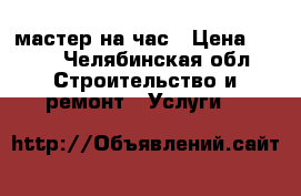 мастер на час › Цена ­ 200 - Челябинская обл. Строительство и ремонт » Услуги   